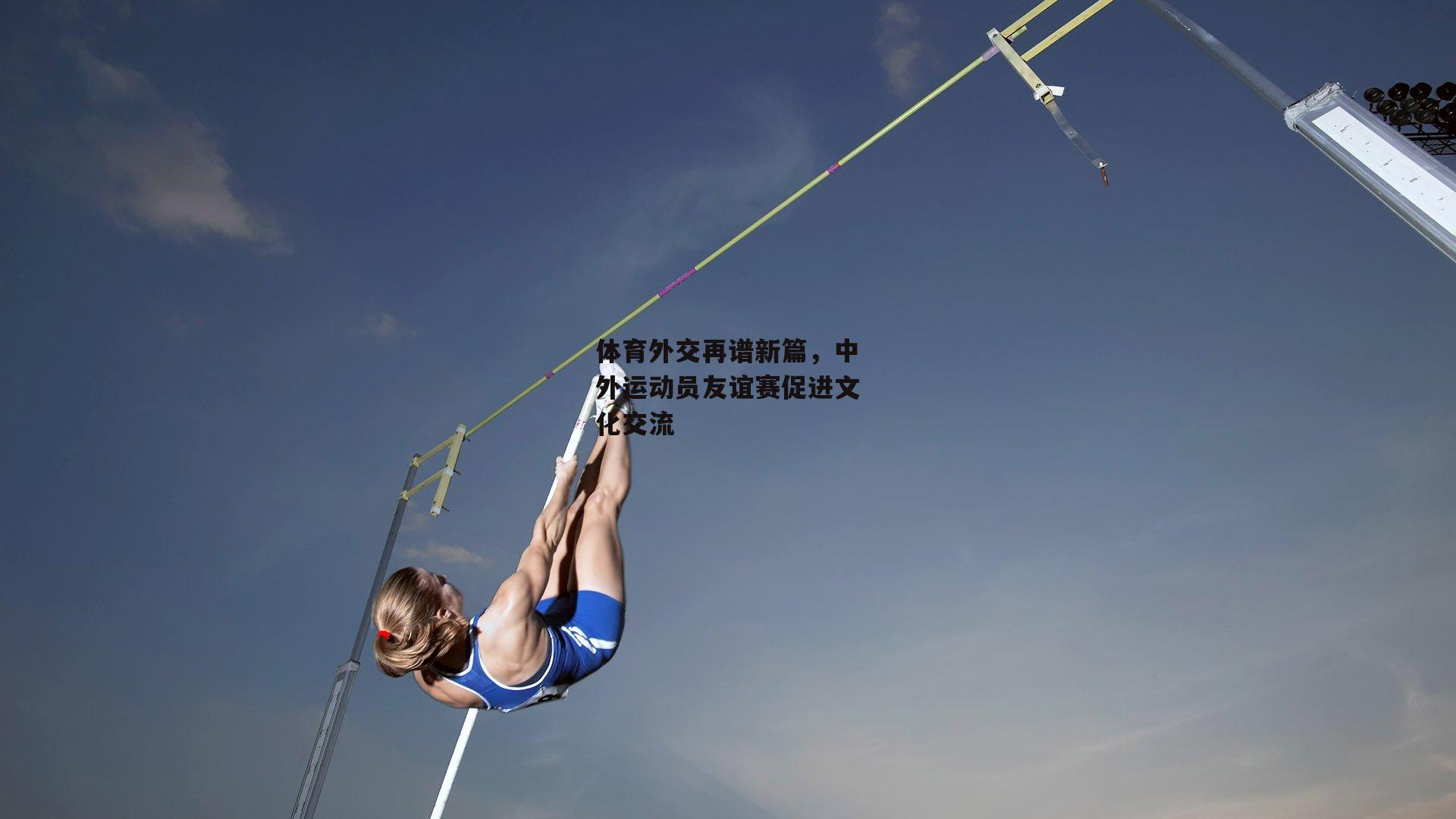 体育外交再谱新篇,中外运动员友谊赛促进文化交流