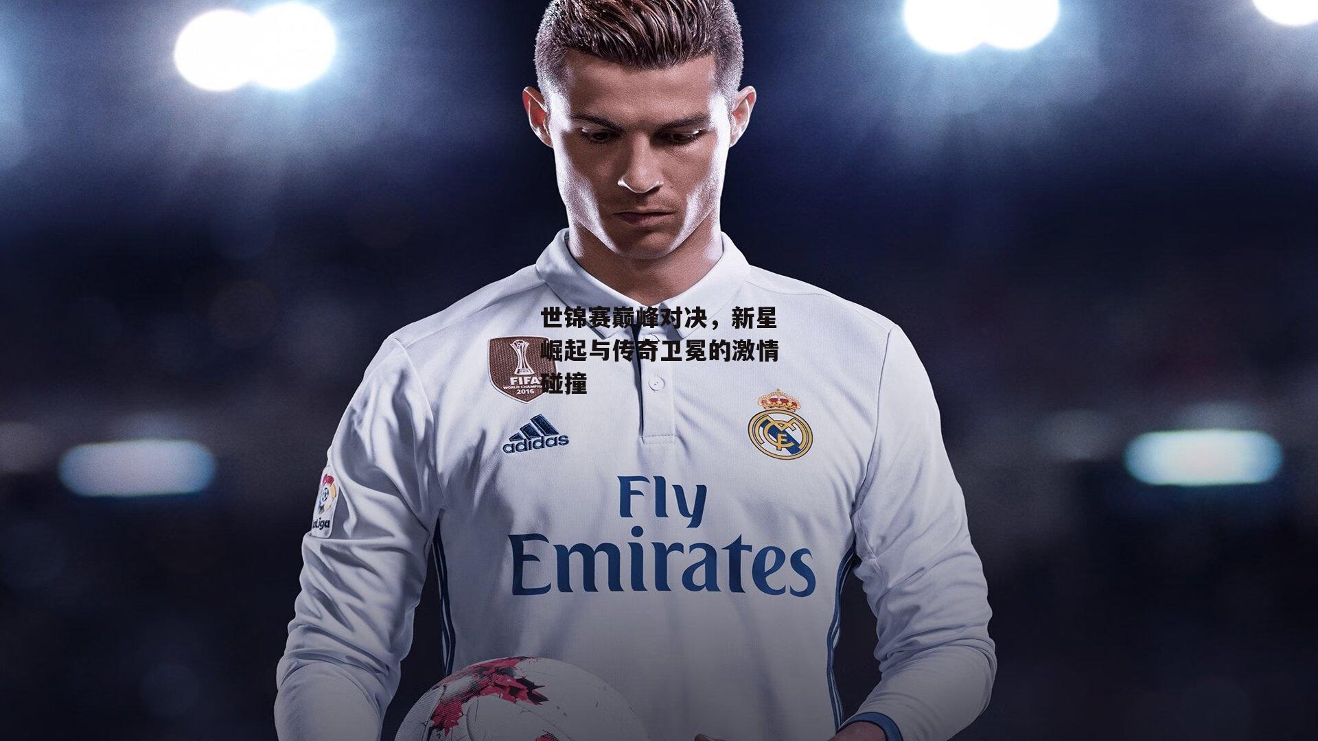 世锦赛巅峰对决,新星崛起与传奇卫冕的激情碰撞