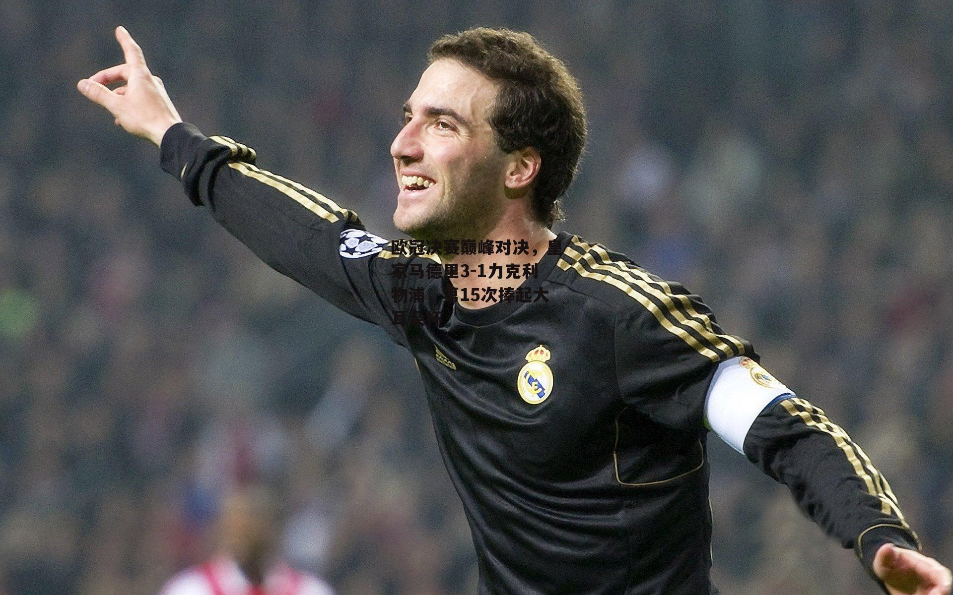 欧冠决赛巅峰对决,皇家马德里3-1力克利物浦,第15次捧起大耳朵杯