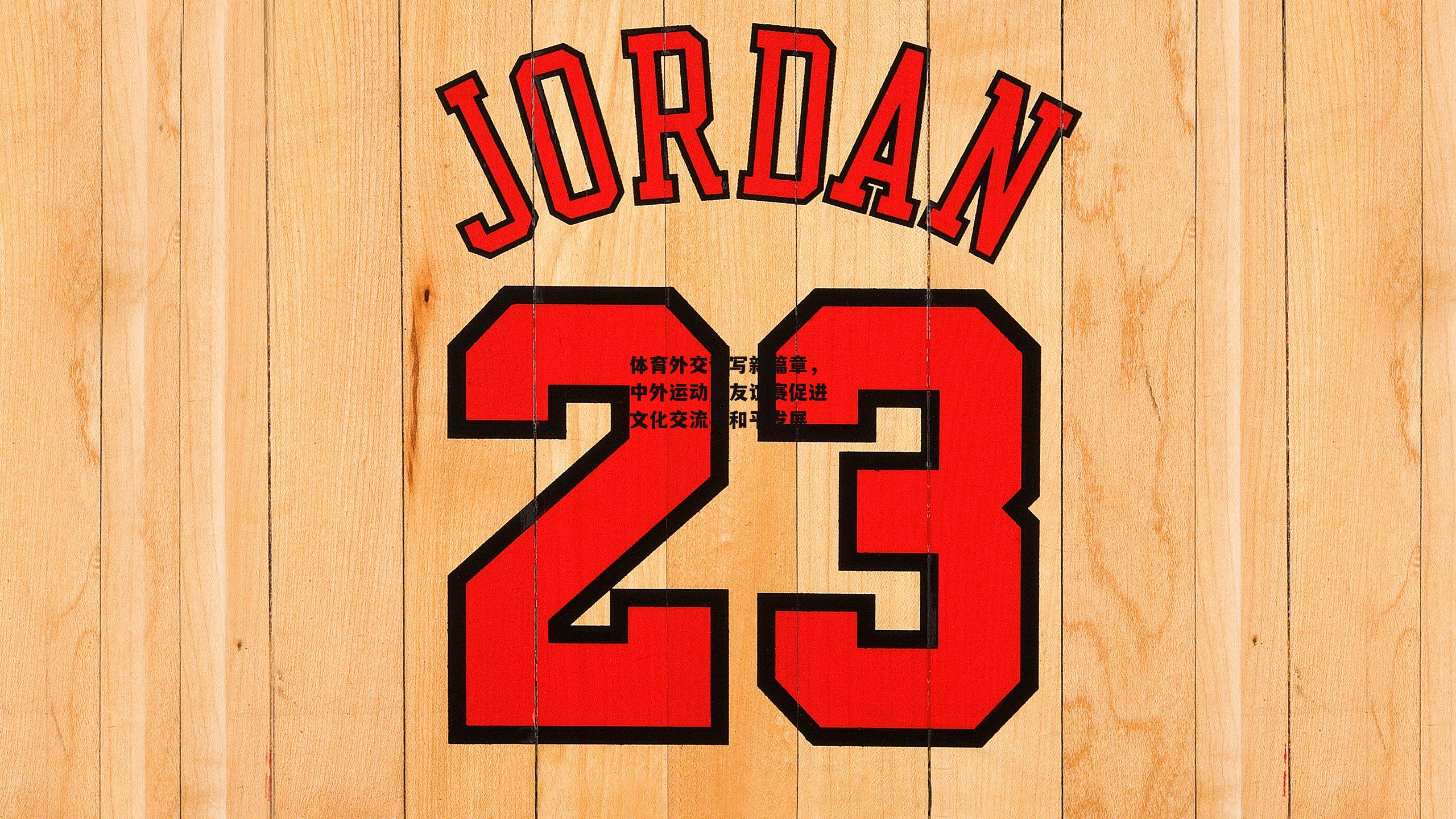 体育外交谱写新篇章,中外运动员友谊赛促进文化交流与和平发展