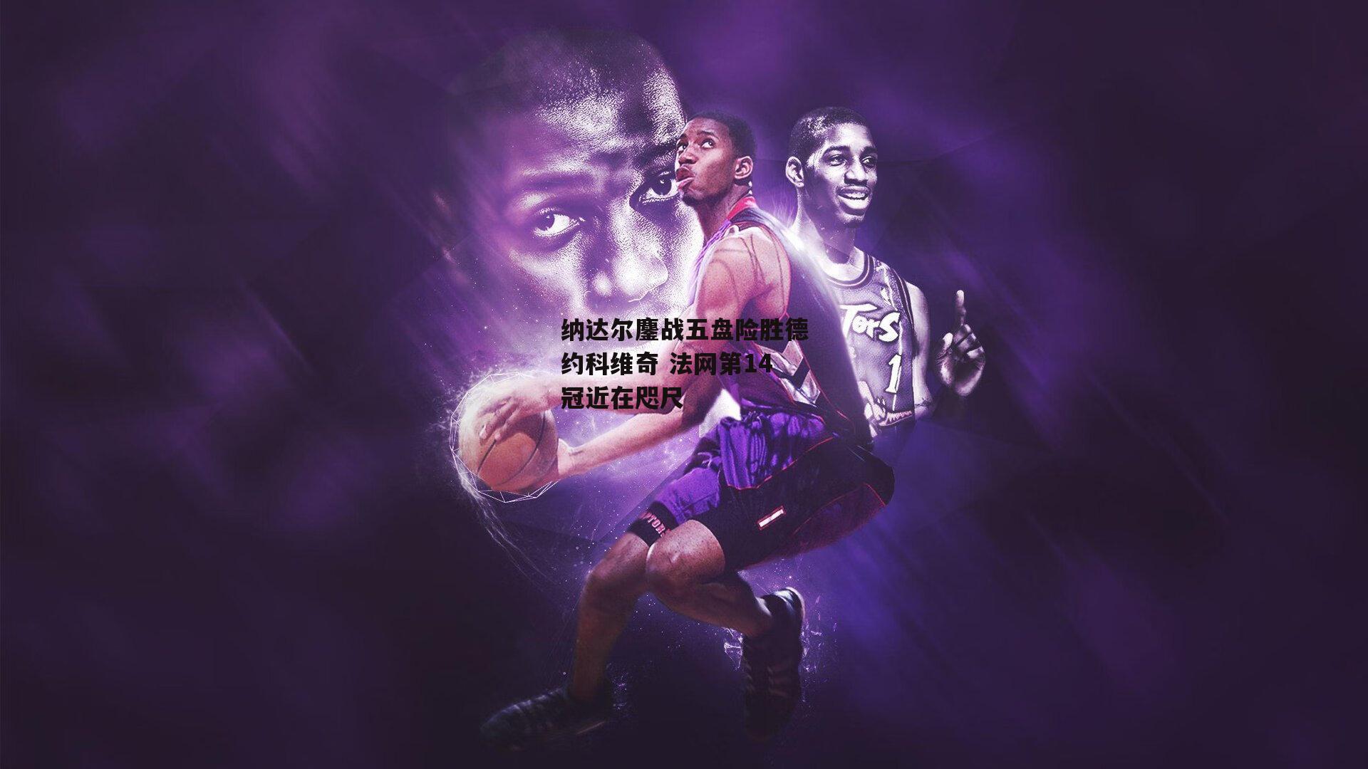 纳达尔鏖战五盘险胜德约科维奇 法网第14冠近在咫尺